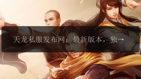 天龙私服发布网:最新版本,独家福利大揭秘!