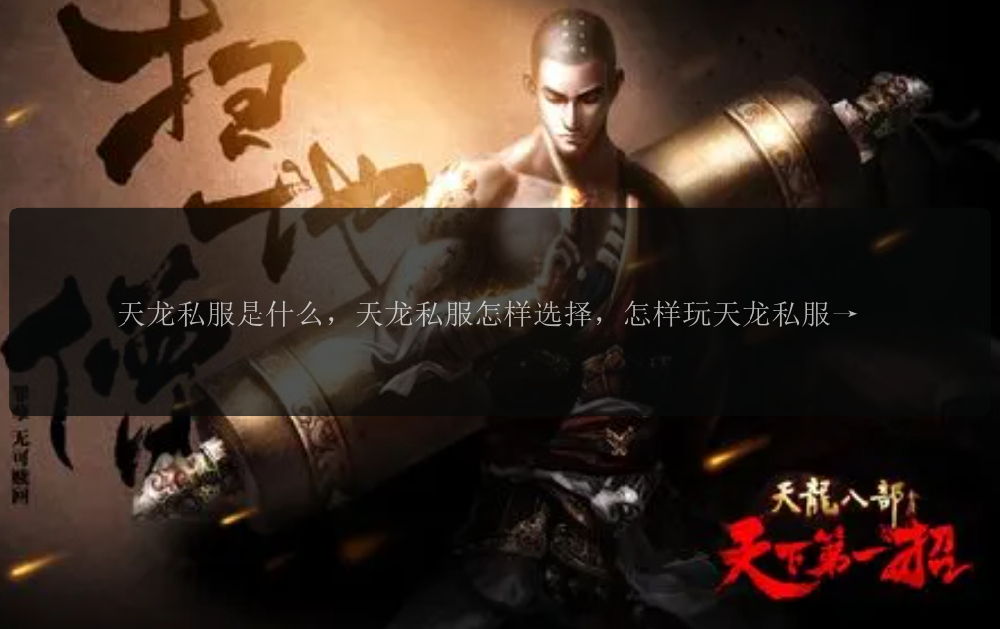 天龙私服是什么,天龙私服怎样选择,怎样玩天龙私服,天龙私服有什么特色,天龙私服玩家如何增加战力,天龙私服装备怎么获取,天龙私服的游戏玩法有哪些,如何解决天龙私服卡顿问题,天龙私服开服时间公告,天龙私服新手入门指南。