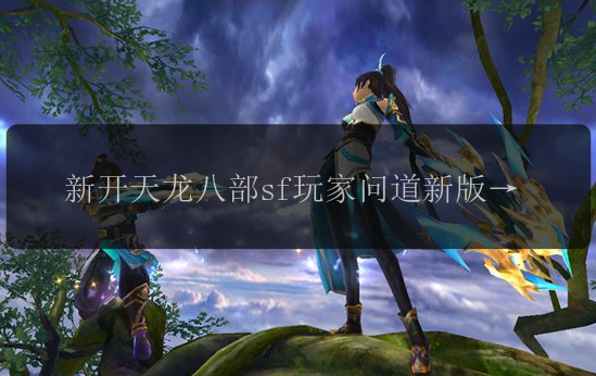 新开天龙八部sf玩家问道新版本内容有哪些?